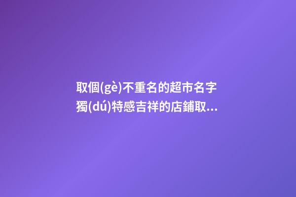 取個(gè)不重名的超市名字 獨(dú)特感吉祥的店鋪取名-名學(xué)網(wǎng)-第1張-店鋪起名-玄機(jī)派